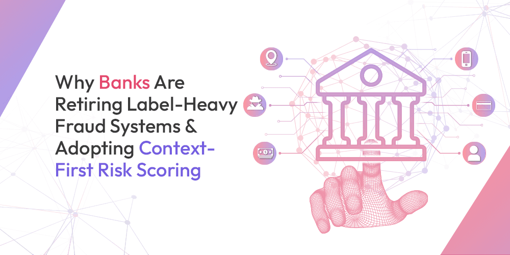 Why Banks Are Retiring Label-Heavy Fraud Systems and Adopting Context-First Risk Scoring