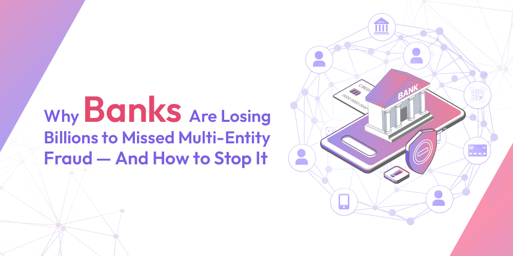 Why Banks Are Losing Billions to Missed Multi-Entity Fraud and How to Stop It
