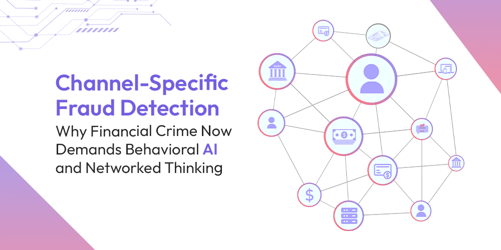 Channel-Specific Fraud Detection: Why Financial Crime Now Demands Behavioral AI and Networked Thinking